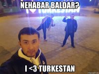 nehabar baldar? i <3 turkestan