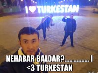  nehabar baldar?................ i <3 turkestan