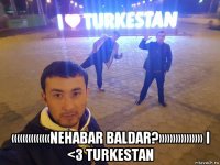  «««««««nehabar baldar?»»»»»»»» i <3 turkestan