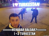  «««««««nehabar baldar?»»»»»»» i <3 turkestan