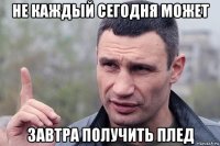 не каждый сегодня может завтра получить плед