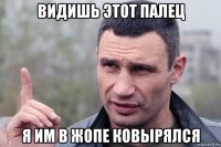 видишь этот палец я им в жопе ковырялся