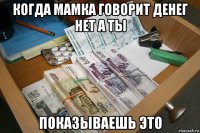 когда мамка говорит денег нет а ты показываешь это
