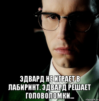  эдвард не играет в лабиринт. эдвард решает головоломки...