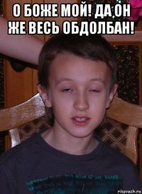 о боже мой! да он же весь обдолбан! 