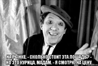 на рынке. - сколько стоит эта лошадь? - но это курица, мадам. - я смотрю на цену.