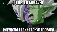 отлетел аккаунт когда ты только апнул глобала