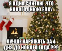 я одна считаю, что новогоднюю ёлку лучше наряжать за 4 дня до нового года ???
