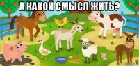 а какой смысл жить? 