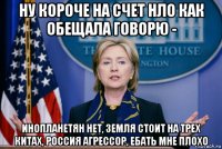 ну короче на счет нло как обещала говорю - инопланетян нет, земля стоит на трех китах, россия агрессор, ебать мне плохо