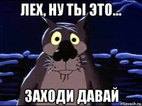 лех, ну ты это... заходи давай