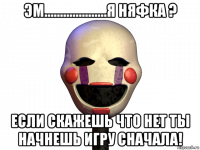 эм....................я няфка ? если скажешь что нет ты начнешь игру сначала!