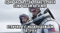 один час на этой планете равен семи часам на земле отлично, тут мы и подождём паточек