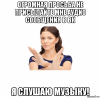 огромная просьба не присылайте мне аудио сообщения в вк я слушаю музыку!