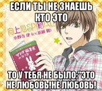 если ты не знаешь кто это то у тебя не было:"это не любовь!не любовь!