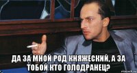  да за мной род княжеский, а за тобой кто голодранец?