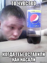 то чувство когда тебе оставили как насали