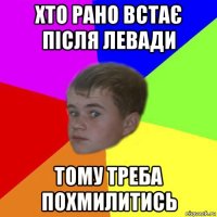 хто рано встає після левади тому треба похмилитись