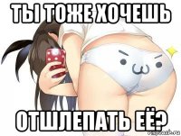 ты тоже хочешь отшлепать её?