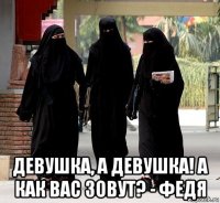  девушка, а девушка! а как вас зовут? - федя