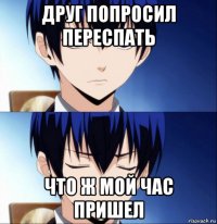 друг попросил переспать что ж мой час пришел