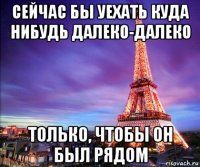 сейчас бы уехать куда нибудь далеко-далеко только, чтобы он был рядом