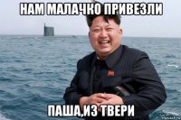 нам малачко привезли паша,из твери