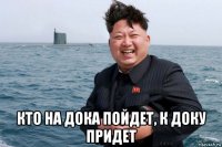  кто на дока пойдет, к доку придет