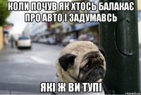 коли почув як хтось балакає про авто і задумавсь які ж ви тупі