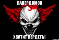 папердомон хватит пердеть!