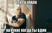 что то упало на кухне когда ты один