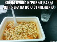 когда купил игровые базы для чека на всю стипендию 