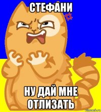 стефани ну дай мне отлизать