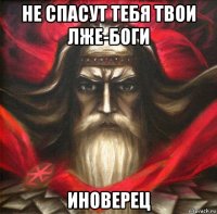 не спасут тебя твои лже-боги иноверец