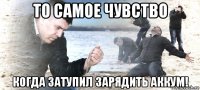 то самое чувство когда затупил зарядить аккум!