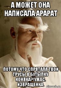 а может она написала арарат потому что спрятала твои трусы в бутылку коняка?!ужас. извращенка.