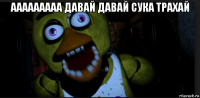 ааааааааа давай давай сука трахай 