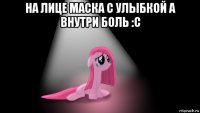 на лице маска с улыбкой а внутри боль :с 
