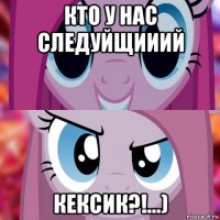 кто у нас следуйщииий кексик?!...)