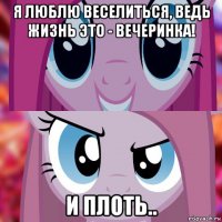 я люблю веселиться, ведь жизнь это - вечеринка! и плоть..