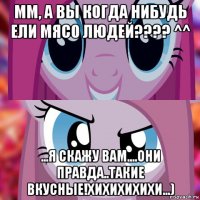 мм, а вы когда нибудь ели мясо людей???? ^^ ...я скажу вам....они правда..такие вкусные!хихихихихи...)