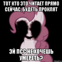 тот кто это читает прямо сейчас, будеть проклят эй псс не хочешь умереть?