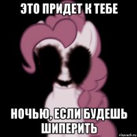 это придет к тебе ночью, если будешь шиперить