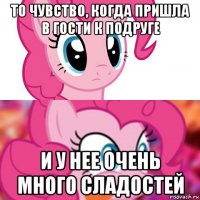 то чувство, когда пришла в гости к подруге и у нее очень много сладостей