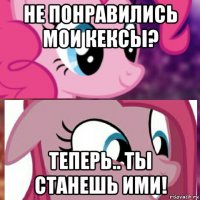 не понравились мои кексы? теперь.. ты станешь ими!