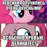 кексики получились очень вкусными! особенно кровью, деликатес!