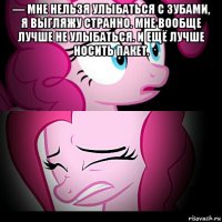 — мне нельзя улыбаться с зубами, я выгляжу странно. мне вообще лучше не улыбаться. и ещё лучше носить пакет. 