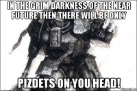 in the grim darkness of the near future then there will be only pizdets on you head!