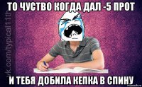 то чуство когда дал -5 прот и тебя добила кепка в спину