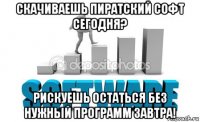 скачиваешь пиратский софт сегодня? рискуешь остаться без нужный программ завтра!